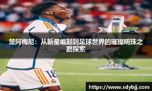 楚阿梅尼：从新星崛起到足球世界的璀璨明珠之路探索