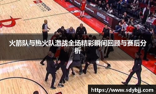 火箭队与热火队激战全场精彩瞬间回顾与赛后分析