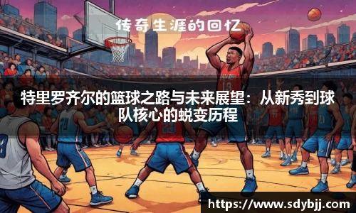 特里罗齐尔的篮球之路与未来展望：从新秀到球队核心的蜕变历程